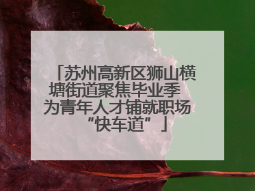 苏州高新区狮山横塘街道聚焦毕业季 为青年人才铺就职场“快车道”