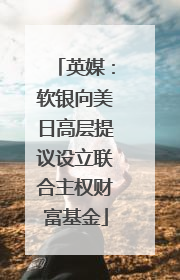 英媒：软银向美日高层提议设立联合主权财富基金