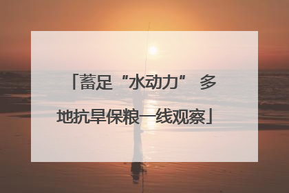 蓄足“水动力” 多地抗旱保粮一线观察