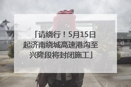 请绕行！5月15日起济南绕城高速港沟至兴隆段将封闭施工