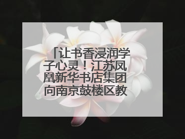 让书香浸润学子心灵！江苏凤凰新华书店集团向南京鼓楼区教育局捐赠图书