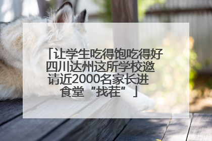 让学生吃得饱吃得好 四川达州这所学校邀请近2000名家长进食堂“找茬”