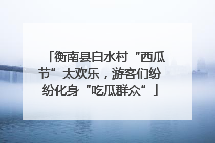 衡南县白水村“西瓜节”太欢乐，游客们纷纷化身“吃瓜群众”