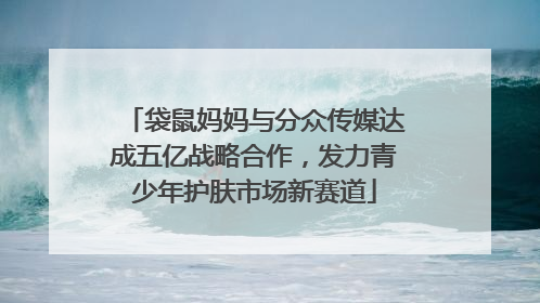 袋鼠妈妈与分众传媒达成五亿战略合作，发力青少年护肤市场新赛道