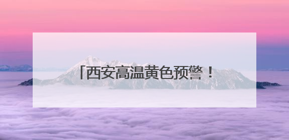 西安高温黄色预警！连续三天！最高气温将升至37~40℃