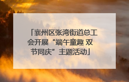襄州区张湾街道总工会开展“端午童趣 双节同庆”主题活动