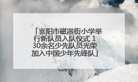 襄阳市磁器街小学举行新队员入队仪式 130余名少先队员光荣加入中国少年先锋队