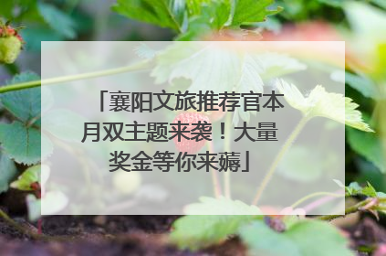 襄阳文旅推荐官本月双主题来袭！大量奖金等你来薅