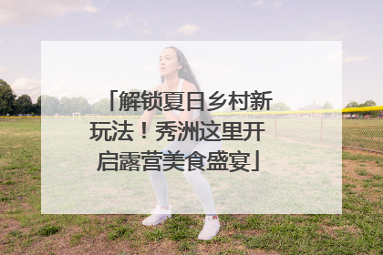 解锁夏日乡村新玩法！秀洲这里开启露营美食盛宴