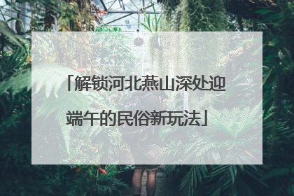 解锁河北燕山深处迎端午的民俗新玩法