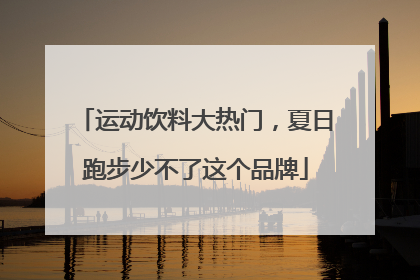 运动饮料大热门，夏日跑步少不了这个品牌