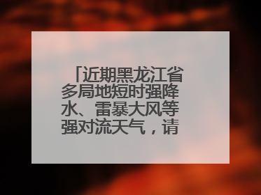 近期黑龙江省多局地短时强降水、雷暴大风等强对流天气，请注意防范～