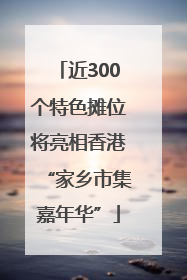 近300个特色摊位将亮相香港“家乡市集嘉年华”