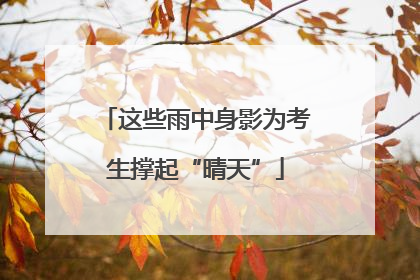 这些雨中身影为考生撑起“晴天”