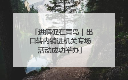 进解促在青岛｜出口转内销进机关专场活动成功举办