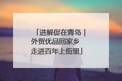 进解促在青岛｜外贸优品回家乡 走进百年上街里