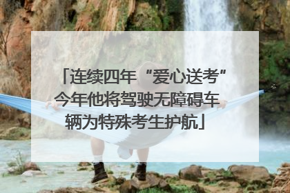连续四年“爱心送考” 今年他将驾驶无障碍车辆为特殊考生护航