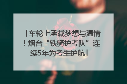 车轮上承载梦想与温情！烟台“铁骑护考队”连续5年为考生护航
