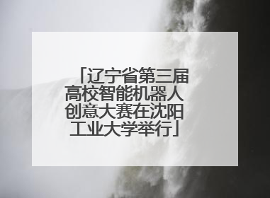 辽宁省第三届高校智能机器人创意大赛在沈阳工业大学举行