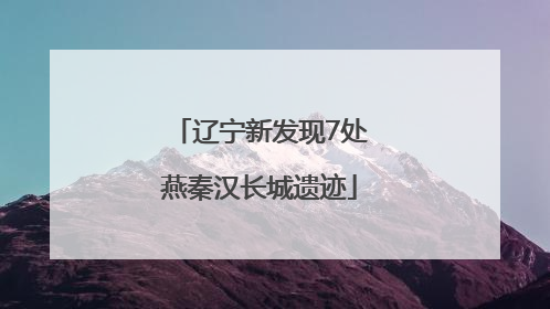 辽宁新发现7处燕秦汉长城遗迹