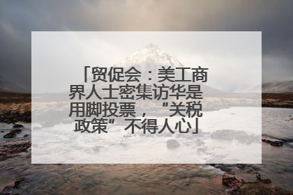 贸促会：美工商界人士密集访华是用脚投票，“关税政策”不得人心