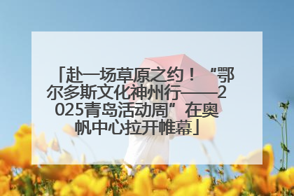 赴一场草原之约！“鄂尔多斯文化神州行——2025青岛活动周”在奥帆中心拉开帷幕
