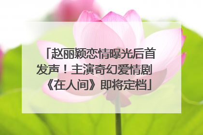 赵丽颖恋情曝光后首发声！主演奇幻爱情剧《在人间》即将定档