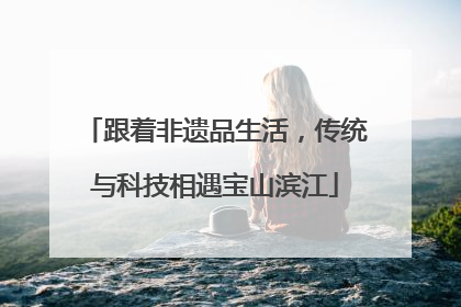 跟着非遗品生活，传统与科技相遇宝山滨江