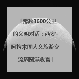 跨越3600公里的文明对话：西安-阿拉木图人文旅游交流周圆满收官
