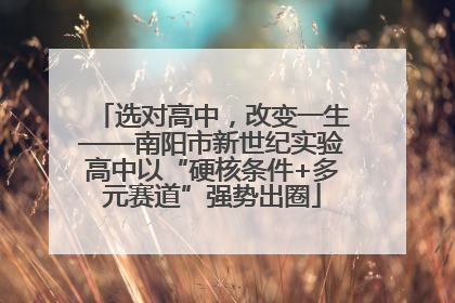 选对高中，改变一生——南阳市新世纪实验高中以“硬核条件+多元赛道”强势出圈