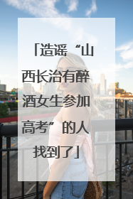 造谣“山西长治有醉酒女生参加高考”的人找到了