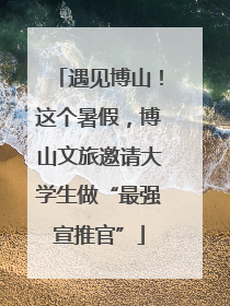 遇见博山！这个暑假，博山文旅邀请大学生做“最强宣推官”