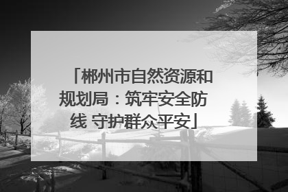 郴州市自然资源和规划局：筑牢安全防线 守护群众平安