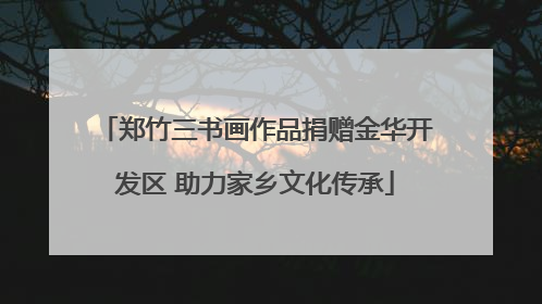 郑竹三书画作品捐赠金华开发区 助力家乡文化传承