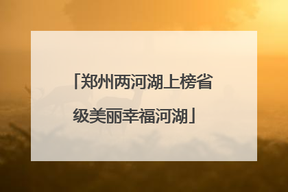 郑州两河湖上榜省级美丽幸福河湖