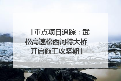 重点项目追踪：武松高速松西河特大桥开启施工攻坚期