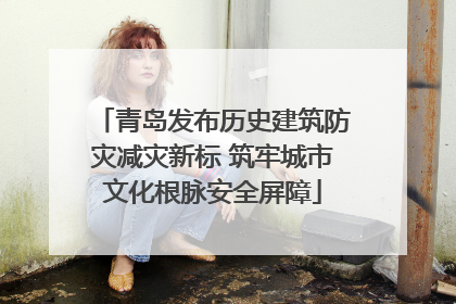 青岛发布历史建筑防灾减灾新标 筑牢城市文化根脉安全屏障