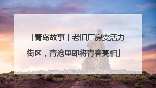 青岛故事丨老旧厂房变活力街区，青沧里即将青春亮相