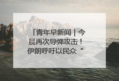 青年早新闻｜今晨再次导弹攻击！伊朗呼吁以民众“勿作人肉盾牌”