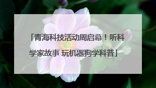 青海科技活动周启幕！听科学家故事 玩机器狗学科普