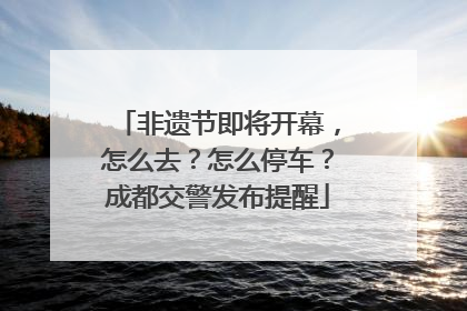 非遗节即将开幕，怎么去？怎么停车？成都交警发布提醒