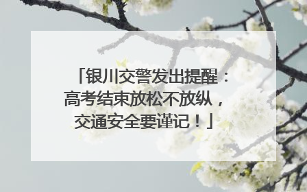 银川交警发出提醒：高考结束放松不放纵，交通安全要谨记！