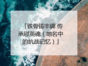 铁骨铸丰碑 传承慰英魂（地名中的抗战记忆）