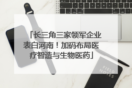 长三角三家领军企业表白河南！加码布局医疗智造与生物医药