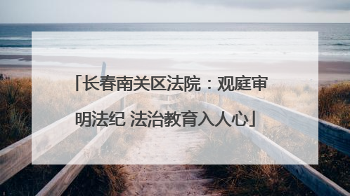 长春南关区法院：观庭审 明法纪 法治教育入人心