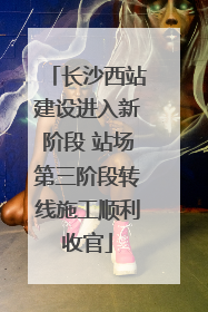 长沙西站建设进入新阶段 站场第三阶段转线施工顺利收官
