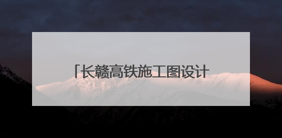 长赣高铁施工图设计获批，预计7月开工