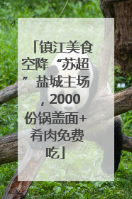 镇江美食空降“苏超”盐城主场，2000份锅盖面+ 肴肉免费吃