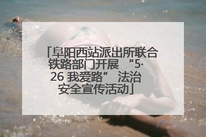 阜阳西站派出所联合铁路部门开展 “5·26 我爱路” 法治安全宣传活动