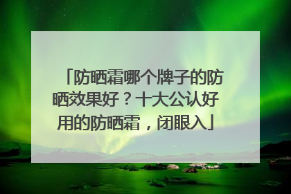 防晒霜哪个牌子的防晒效果好？十大公认好用的防晒霜，闭眼入